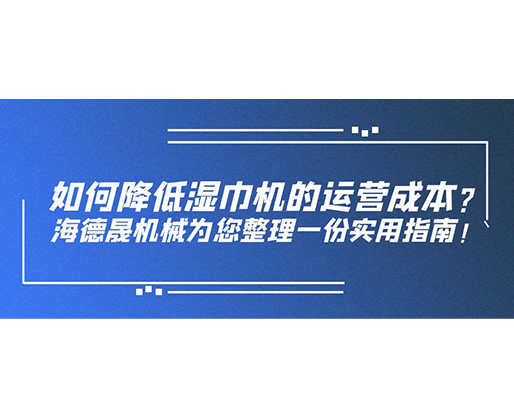 如何降低濕巾機的運營成本？海德晟機械為您整理一份實用指南！