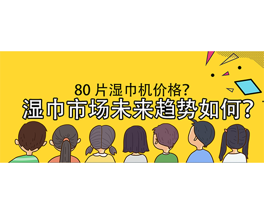 濕巾市場(chǎng)未來(lái)趨勢(shì)如何？80 片濕巾機(jī)價(jià)格？