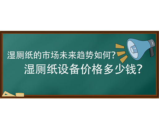 濕廁紙的市場(chǎng)未來(lái)趨勢(shì)如何？濕廁紙?jiān)O(shè)備價(jià)格多少錢(qián)？