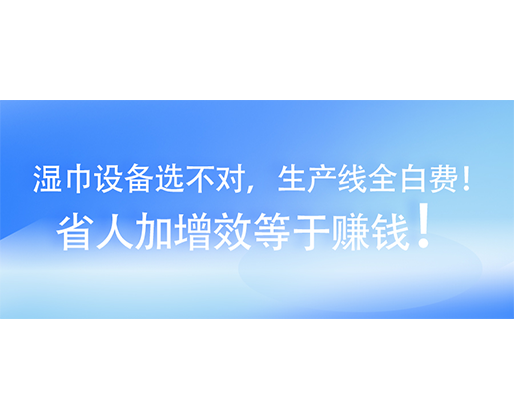 濕巾設(shè)備選不對，生產(chǎn)線全白費(fèi)！省人加增效等于賺錢！