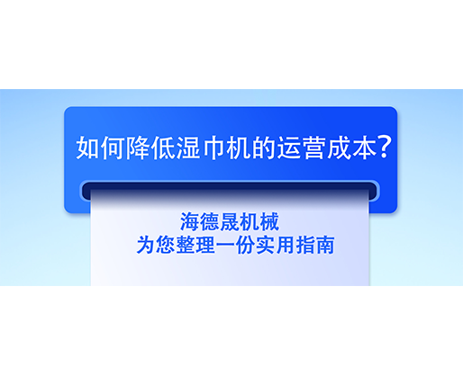 如何降低濕巾機(jī)的運(yùn)營成本？海德晟機(jī)械為您整理一份實(shí)用指南