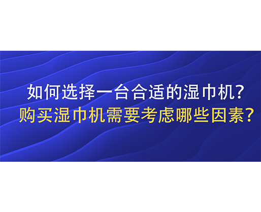 如何選擇一臺合適的濕巾機(jī)？購買濕巾機(jī)需要考慮哪些因素？