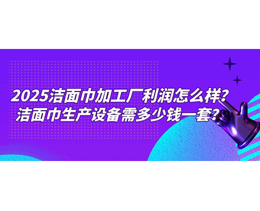 2025潔面巾加工廠利潤怎么樣？潔面巾生產(chǎn)設(shè)備需多少錢一套？