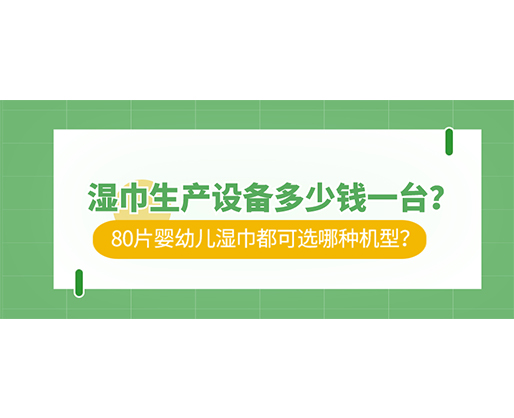 濕巾生產(chǎn)設備多少錢一臺？80片嬰幼兒濕巾都可選哪種機型？