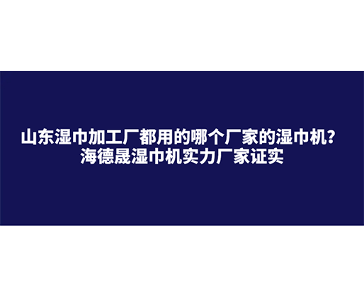 山東濕巾加工廠都用的哪個廠家的濕巾機？海德晟濕巾機實力廠家證實