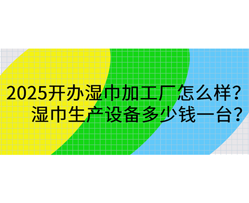 2025開辦濕巾加工廠怎么樣？濕巾生產(chǎn)設備多少錢一臺？