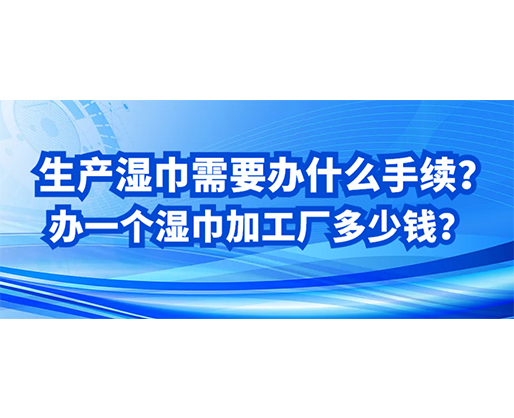 生產(chǎn)濕巾需要辦什么手續(xù)？辦一個濕巾加工廠多少錢？