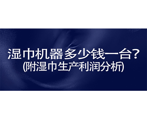 濕巾機器多少錢一臺？(附濕巾生產(chǎn)利潤分析)