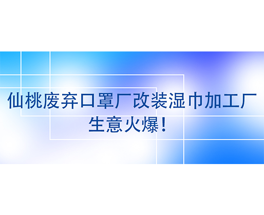 仙桃廢棄口罩廠改裝濕巾加工廠，生意火爆！