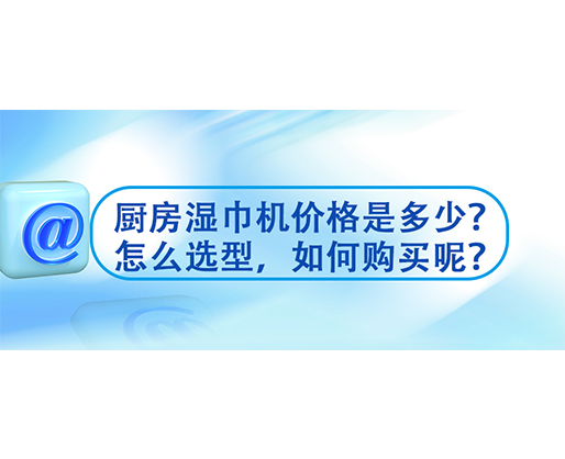 廚房濕巾機(jī)價(jià)格是多少？怎么選型，如何購買呢？