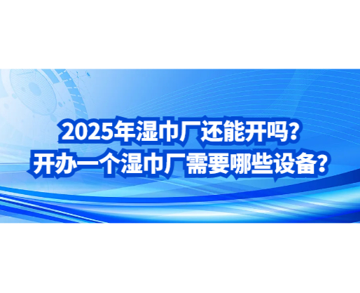 2025年濕巾廠還能開嗎？開辦一個(gè)濕巾廠需要哪些設(shè)備？