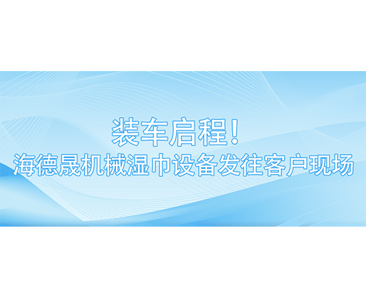 裝車啟程！海德晟機械濕巾設備發(fā)往客戶現場