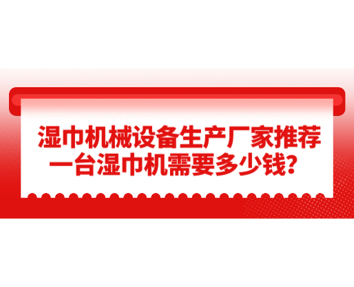 濕巾機械設備生產廠家推薦，一臺濕巾機需要多少錢？