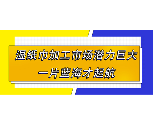 濕紙巾加工市場潛力巨大，一片藍海才起航