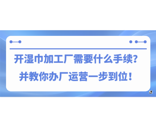 開濕巾加工廠需要什么手續(xù)？并教你辦廠運營一步到位！