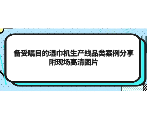 備受矚目的濕巾機(jī)生產(chǎn)線品類案例分享，附現(xiàn)場(chǎng)高清圖片
