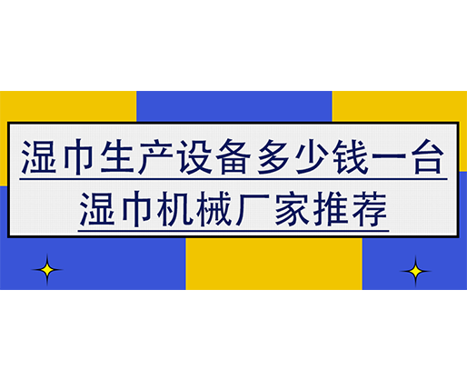 濕巾生產(chǎn)設(shè)備多少錢(qián)一臺(tái)，濕巾機(jī)械廠家推薦