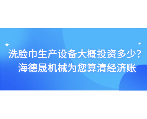 洗臉巾生產(chǎn)設(shè)備大概投資多少？海德晟機(jī)械為您算清經(jīng)濟(jì)賬
