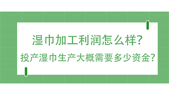濕巾加工利潤怎么樣？投產(chǎn)濕巾生產(chǎn)大概需要多少資金？