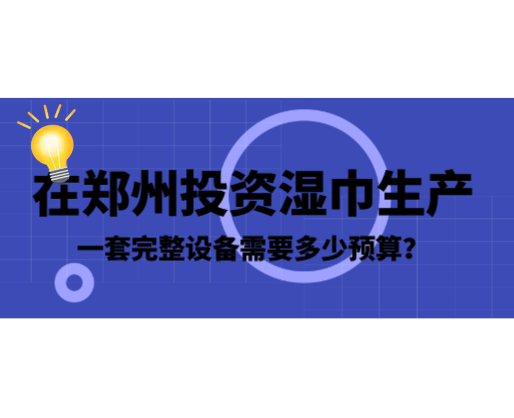 在鄭州投資濕巾生產(chǎn)，一套完整設(shè)備需要多少預(yù)算？