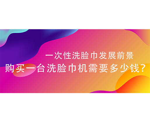 一次性洗臉巾發(fā)展前景，購買一臺洗臉巾機(jī)需要多少錢？