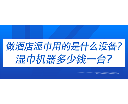做酒店濕巾用的是什么設(shè)備？濕巾機器多少錢一臺？