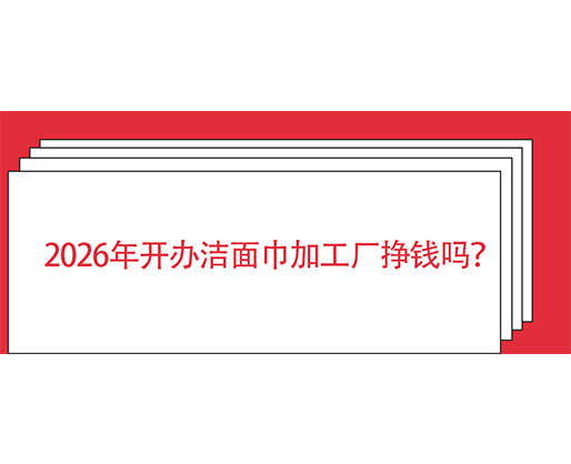 2026年開辦潔面巾加工廠掙錢嗎？