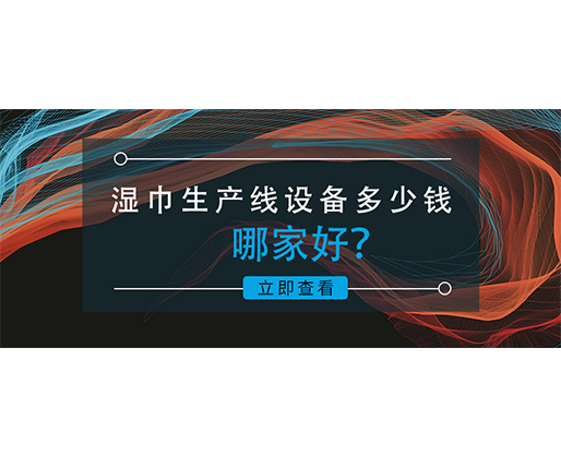 濕巾生產(chǎn)線設(shè)備多少錢，哪家好？資深業(yè)內(nèi)人士的真誠分享