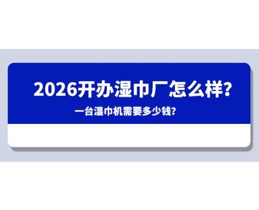 2026開辦濕巾廠怎么樣？一臺濕巾機(jī)需要多少錢？