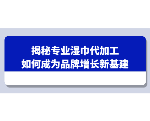 從“創(chuàng)意”到“貨架”的加速度：揭秘專業(yè)濕巾代加工如何成為品牌增長新基建