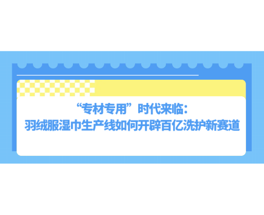 “專材專用”時代來臨：羽絨服濕巾生產(chǎn)線如何開辟百億洗護(hù)新賽道