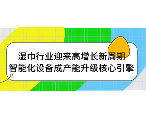濕巾行業(yè)迎來高增長新周期，智能化設(shè)備成產(chǎn)能升級(jí)核心引擎